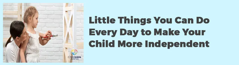 Little Things You Can Do Every Day to Make Your Child More Independent